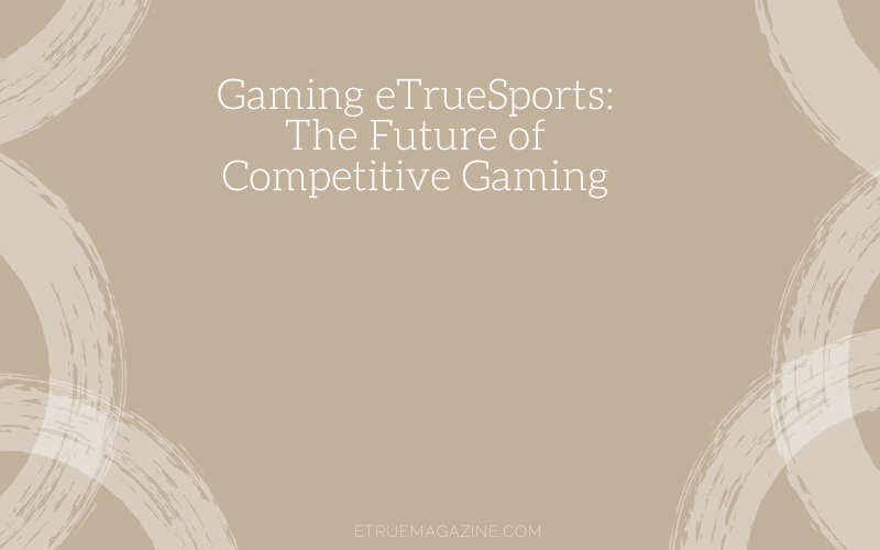 Gaming eTrueSports The Future of Competitive Gaming