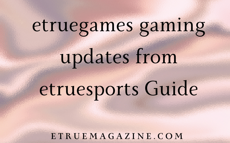 etruegames gaming updates from etruesports